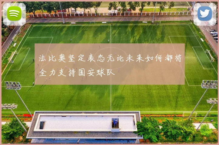 法比奥坚定表态无论未来如何都将全力支持国安球队