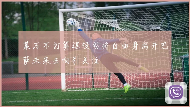 莱万不打算退役或将自由身离开巴萨未来去向引关注