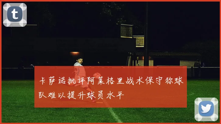 卡萨诺批评阿莱格里战术保守称球队难以提升球员水平