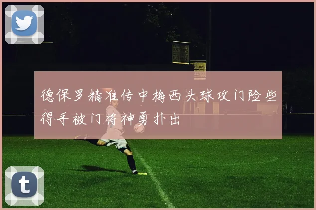 德保罗精准传中梅西头球攻门险些得手被门将神勇扑出