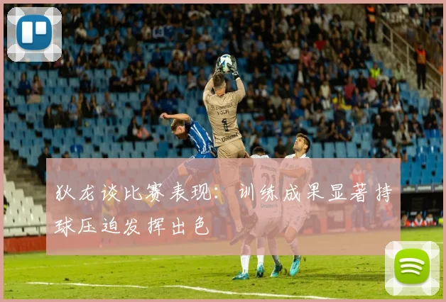 狄龙谈比赛表现：训练成果显著持球压迫发挥出色