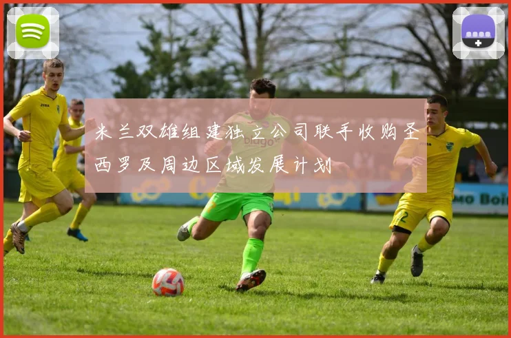 米兰双雄组建独立公司联手收购圣西罗及周边区域发展计划