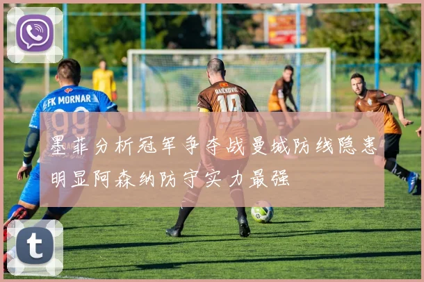 墨菲分析冠军争夺战曼城防线隐患明显阿森纳防守实力最强
