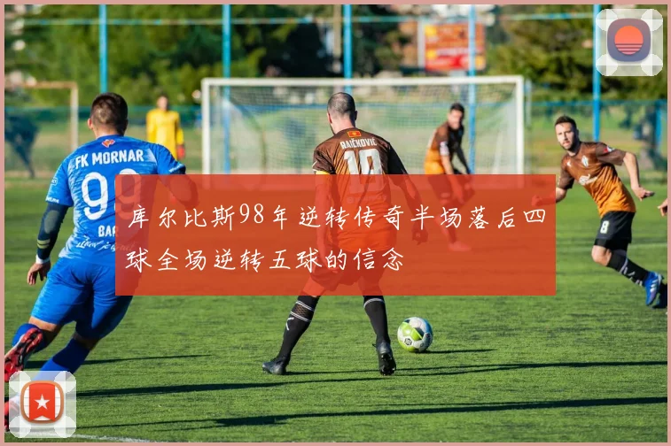 库尔比斯98年逆转传奇半场落后四球全场逆转五球的信念