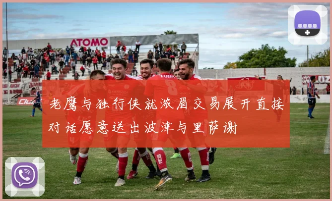 老鹰与独行侠就浓眉交易展开直接对话愿意送出波津与里萨谢