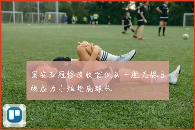 国安亚冠惨淡收官仅获一胜无缘出线成为小组垫底球队