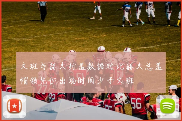 文班与赫夫封盖数据对比赫夫总盖帽领先但出场时间少于文班