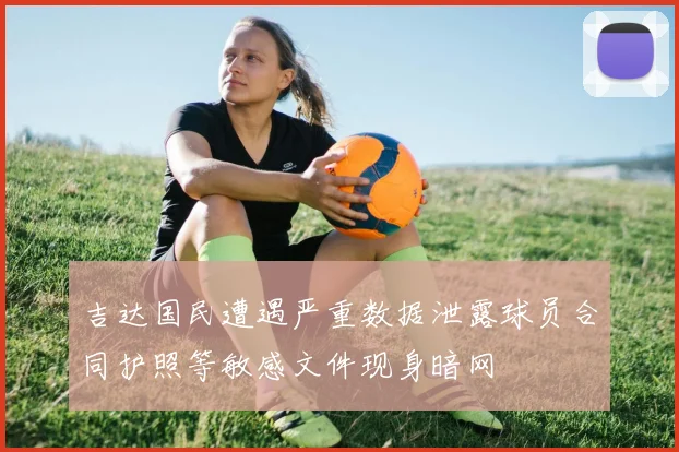 吉达国民遭遇严重数据泄露球员合同护照等敏感文件现身暗网