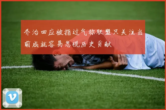 乔治回应被指过气称联盟只关注当前成就容易忽视历史贡献