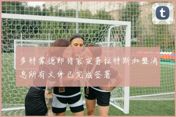 多特蒙德即将官宣普拉特斯加盟消息所有文件已完成签署