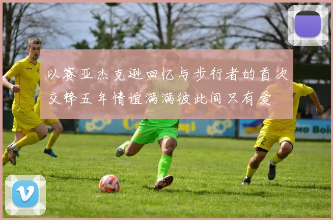 以赛亚杰克逊回忆与步行者的首次交锋五年情谊满满彼此间只有爱