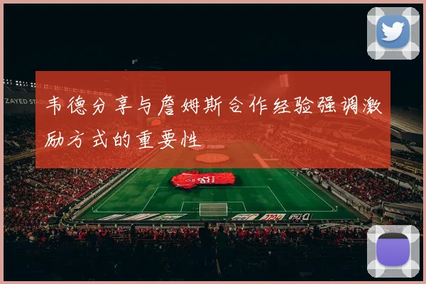 韦德分享与詹姆斯合作经验强调激励方式的重要性