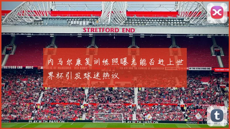 内马尔康复训练照曝光能否赶上世界杯引发球迷热议