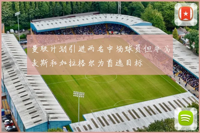 曼联计划引进两名中场球员但非戈麦斯和加拉格尔为首选目标