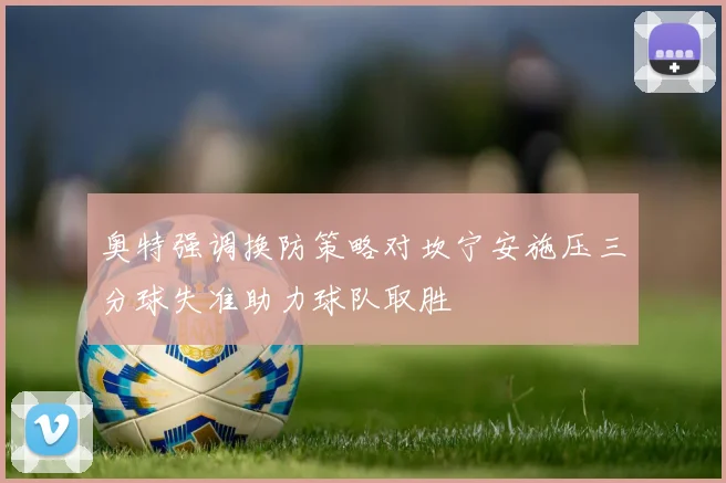 奥特强调换防策略对坎宁安施压三分球失准助力球队取胜