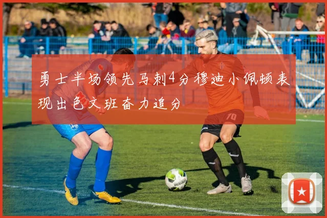 勇士半场领先马刺4分穆迪小佩顿表现出色文班奋力追分