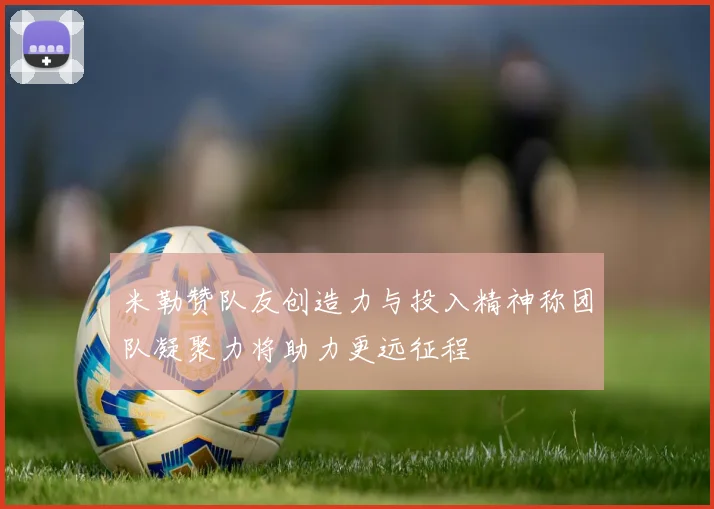 米勒赞队友创造力与投入精神称团队凝聚力将助力更远征程