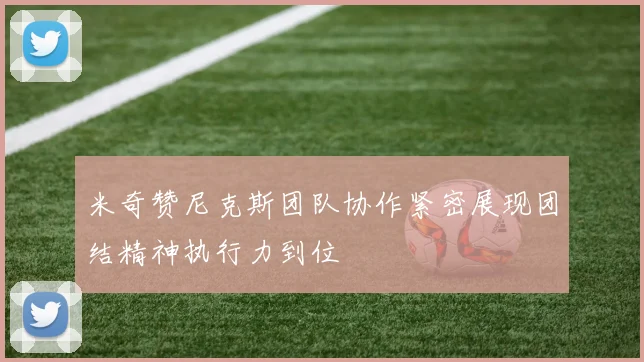 米奇赞尼克斯团队协作紧密展现团结精神执行力到位