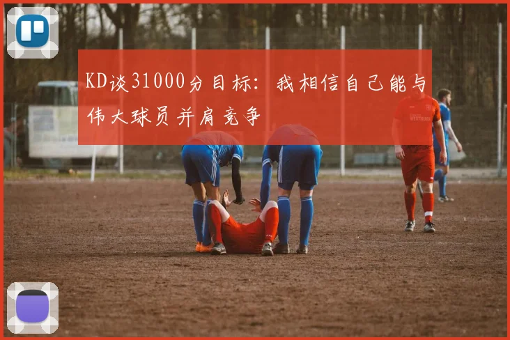 KD谈31000分目标：我相信自己能与伟大球员并肩竞争