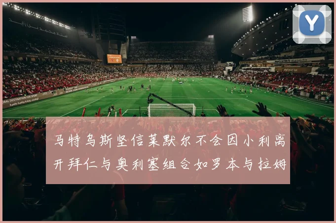 马特乌斯坚信莱默尔不会因小利离开拜仁与奥利塞组合如罗本与拉姆