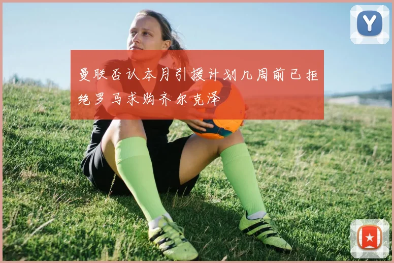 曼联否认本月引援计划几周前已拒绝罗马求购齐尔克泽