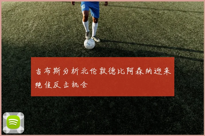 吉布斯分析北伦敦德比阿森纳迎来绝佳反击机会
