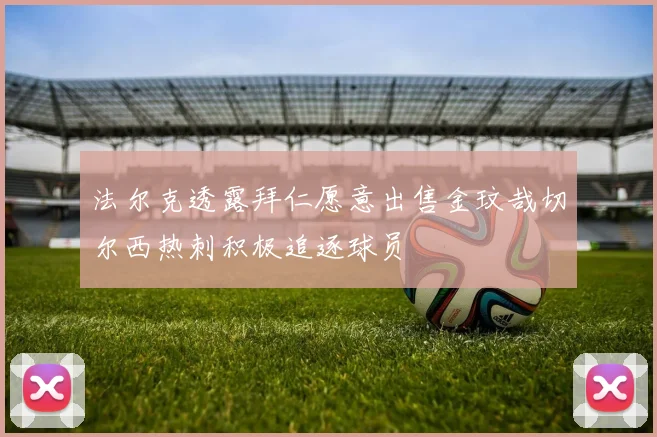 法尔克透露拜仁愿意出售金玟哉切尔西热刺积极追逐球员