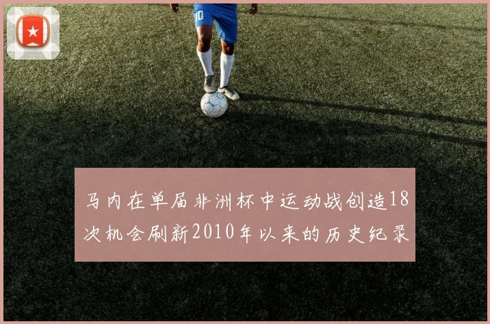 马内在单届非洲杯中运动战创造18次机会刷新2010年以来的历史纪录