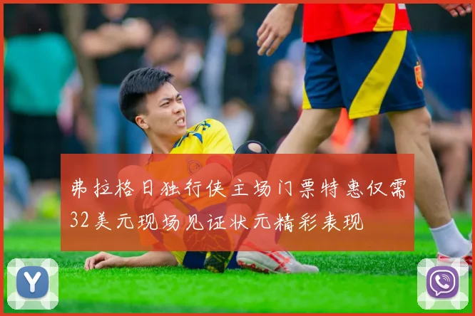 弗拉格日独行侠主场门票特惠仅需32美元现场见证状元精彩表现