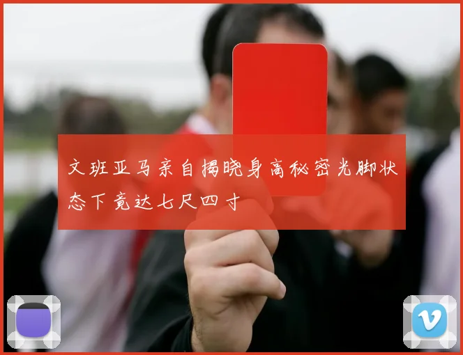 文班亚马亲自揭晓身高秘密光脚状态下竟达七尺四寸