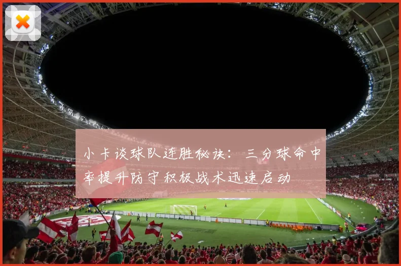 小卡谈球队连胜秘诀：三分球命中率提升防守积极战术迅速启动