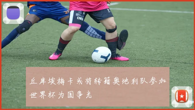 丘库埃梅卡或将转籍奥地利队参加世界杯为国争光