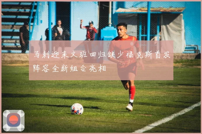 马刺迎来文班回归缺少福克斯首发阵容全新组合亮相
