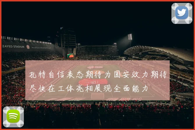 孔特自信表态期待为国安效力期待尽快在工体亮相展现全面能力