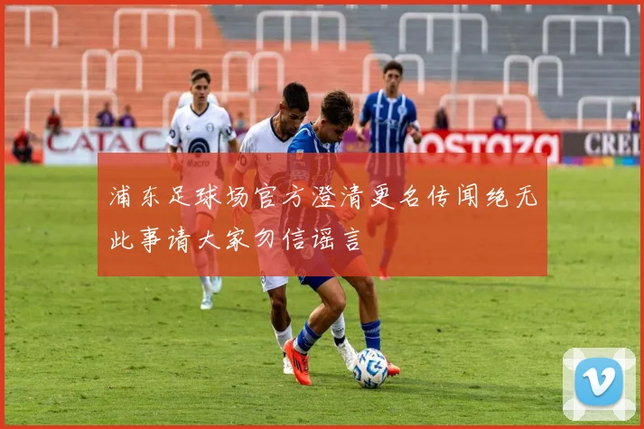 浦东足球场官方澄清更名传闻绝无此事请大家勿信谣言