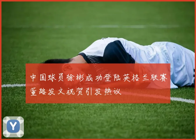 中国球员徐彬成功登陆英格兰联赛董路发文祝贺引发热议