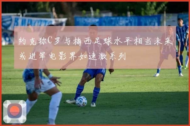 约克称C罗与梅西足球水平相当未来或进军电影界如速激系列