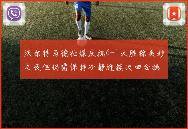 沃尔特马德社媒庆祝6-1大胜称美妙之夜但仍需保持冷静迎接次回合挑战