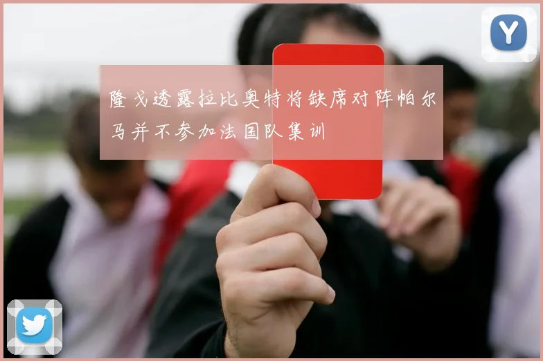 隆戈透露拉比奥特将缺席对阵帕尔马并不参加法国队集训