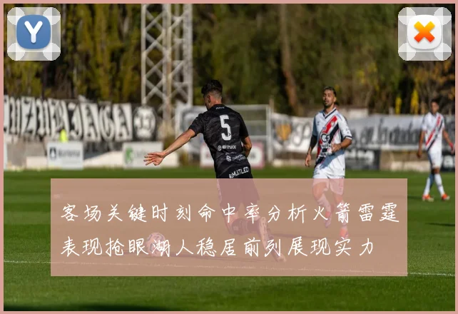 客场关键时刻命中率分析火箭雷霆表现抢眼湖人稳居前列展现实力