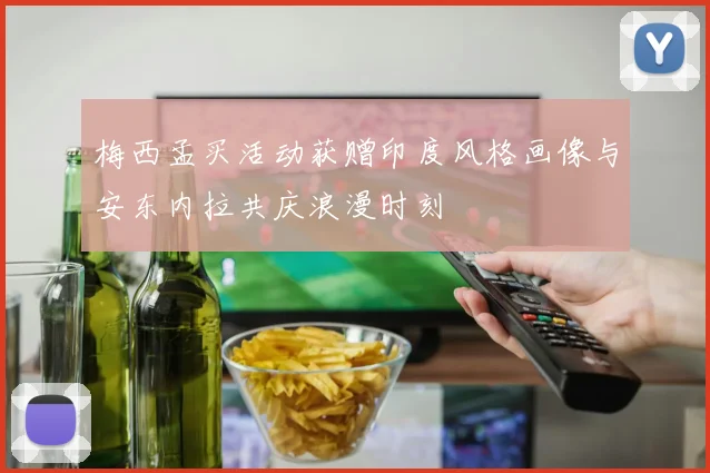 梅西孟买活动获赠印度风格画像与安东内拉共庆浪漫时刻