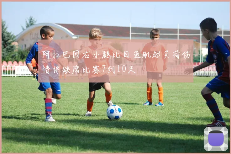 阿拉巴因右小腿比目鱼肌超负荷伤情将缺席比赛7到10天