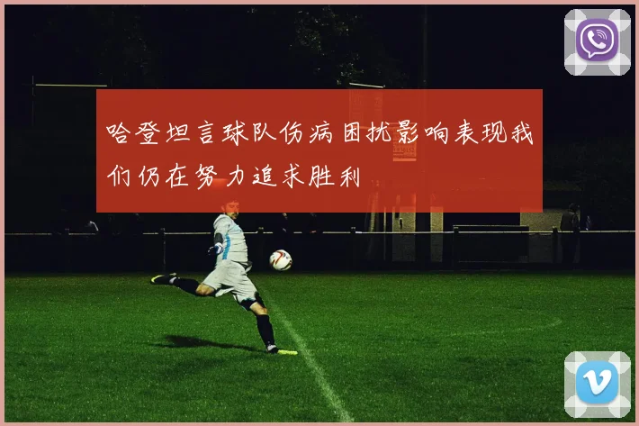 哈登坦言球队伤病困扰影响表现我们仍在努力追求胜利