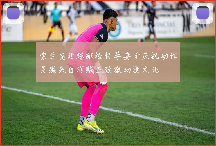 索兰克进球献给怀孕妻子庆祝动作灵感来自海贼王致敬动漫文化