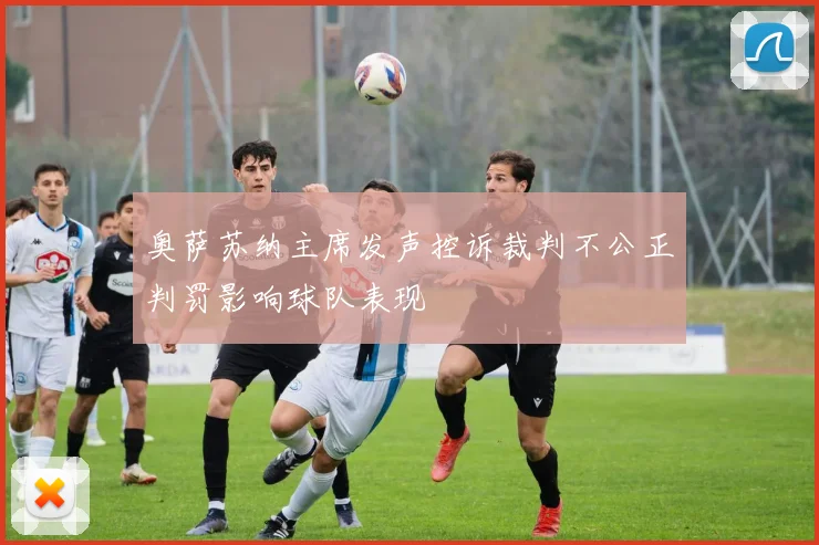 奥萨苏纳主席发声控诉裁判不公正判罚影响球队表现